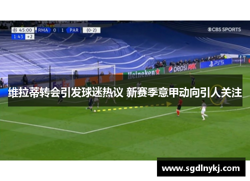维拉蒂转会引发球迷热议 新赛季意甲动向引人关注