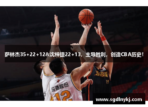 萨林杰35+22+12&沈梓捷22+13，主导胜利，创造CBA历史！